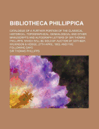Bibliotheca Phillippica: Catalogue of a Further Portion of the Classical, Historical, Topographical, Genealogical and Other Manuscripts and Autograph Letters of Sir Thomas Phillipps, Which Will Be Sold by Auction by Sotheby, Wilkinson & Hodge, 27th April,