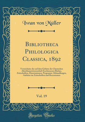 Bibliotheca Philologica Classica, 1892, Vol. 19: Verzeichniss Der Auf Dem Gebiete Der Classischen Alterthumswissenschaft Erschienenen B?cher, Zeitschriften, Dissertationen, Programm-Abhandlungen, Aufs?tze Im Zeitschriften Und Recensionen - Muller, Iwan Von