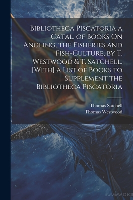 Bibliotheca Piscatoria a Catal. of Books On Angling, the Fisheries and Fish-Culture, by T. Westwood & T. Satchell. [With] a List of Books to Supplement the Bibliotheca Piscatoria - Westwood, Thomas, and Satchell, Thomas