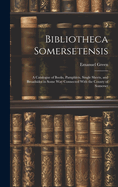 Bibliotheca Somersetensis: A Catalogue of Books, Pamphlets, Single Sheets, and Broadsides in Some Way Connected With the County of Somerset