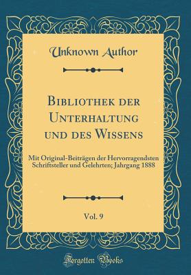 Bibliothek Der Unterhaltung Und Des Wissens, Vol. 9: Mit Original-Beitrgen Der Hervorragendsten Schriftsteller Und Gelehrten; Jahrgang 1888 (Classic Reprint) - Author, Unknown