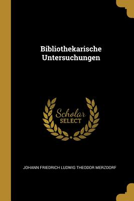 Bibliothekarische Untersuchungen - Johann Friedrich Ludwig Theodor Merzdorf (Creator)