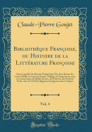 Bibliotheque Francoise, Ou Histoire de la Litterature Francoise, Vol. 4: Dans Laquelle on Montre l'Utilite Que l'On Peut Retirer Des Livres Publies En Francois Depuis l'Origine de l'Imprimerie, Pour La Connoissance Des Belles Lettres, de l'Histoire