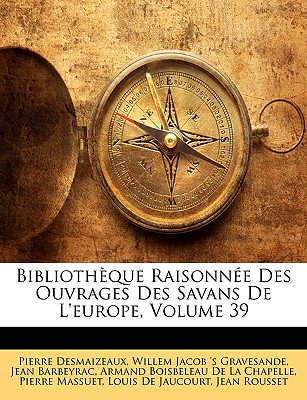 Bibliothque Raisonne Des Ouvrages Des Savans de L'Europe, Volume 39 - Des Maizeaux, Pierre, and Gravesande, Willem Jacob 's, and Barbeyrac, Jean