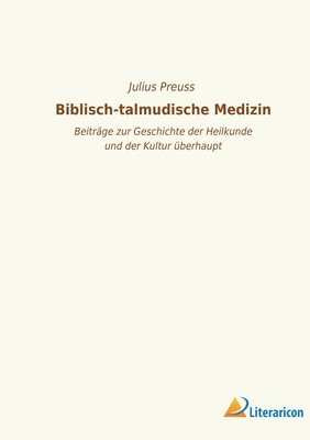 Biblisch-Talmudische Medizin: Beitr?ge Zur Geschichte Der Heilkunde Und Der Kultur ?berhaupt (Classic Reprint) - Preuss, Julius