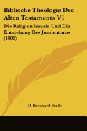 Biblische Theologie Des Alten Testaments V1: Die Religion Israels Und Die Entstehung Des Jundentums (1905)