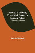 Bidwell's Travels, from Wall Street to London Prison: Fifteen Years in Solitude