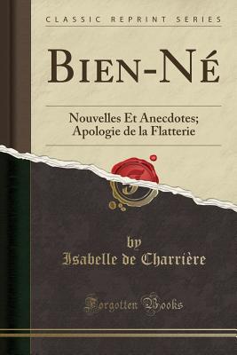 Bien-Ne: Nouvelles Et Anecdotes; Apologie de La Flatterie (Classic Reprint) - Charriere, Isabelle De