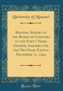 Biennial Report of the Board of Curators to the Forty-Third General Assembly for the Two Years Ending December 31, 1904 (Classic Reprint)