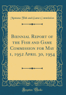 Biennial Report of the Fish and Game Commission for May 1, 1952 April 30, 1954 (Classic Reprint)