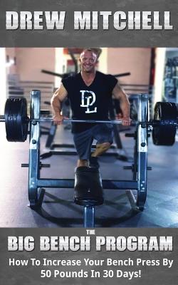 Big Bench Program: How to Increase Your Bench Press by 50 Pounds in 30 Days! - Mitchell, Andrew