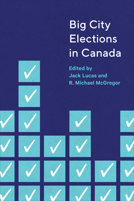 Big City Elections in Canada - Lucas, Jack (Editor), and McGregor, R Michael (Editor)