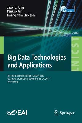 Big Data Technologies and Applications: 8th International Conference, Bdta 2017, Gwangju, South Korea, November 23-24, 2017, Proceedings - Jung, Jason J (Editor), and Kim, Pankoo (Editor), and Choi, Kwang Nam (Editor)