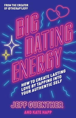 Big Dating Energy: How to Create Lasting Love by Tapping Into Your Authentic Self - Guenther, Jeff, and Happ, Kate