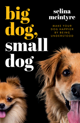 Big Dog Small Dog: Make Your Dog Happier By Being Understood - McIntyre, Selina