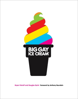 Big Gay Ice Cream: Saucy Stories & Frozen Treats: Going All the Way with Ice Cream: A Cookbook - Petroff, Bryan, and Quint, Douglas, and Bourdain, Anthony (Foreword by)