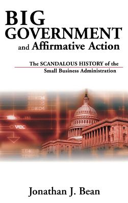 Big Government and Affirmative Action: The Scandalous History of the Small Business Administration - Bean, Jonathan