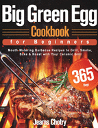 Big Green Egg Cookbook for Beginners: 365-Day Mouth Watering Barbecue Recipes to Grill, Smoke, Bake & Roast with Your Ceramic Grill