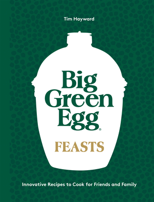 Big Green Egg Feasts: Innovative Recipes to Cook for Friends and Family - Hayward, Tim