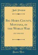 Big Horn County, Montana, in the World War: 1917 1918 1919 (Classic Reprint)
