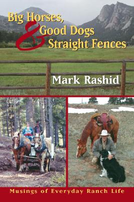 Big Horses, Good Dogs, and Straight Fences: Musings of Everyday Ranch Life - Rashid, Mark