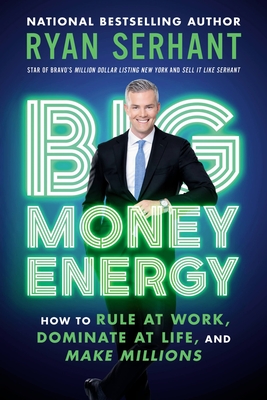 Big Money Energy: How to Rule at Work, Dominate at Life, and Make Millions - Serhant, Ryan