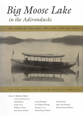 Big Moose Lake in the Adirondacks: The Story of the Lake, the Land, and the People - Barlow, Jane A (Editor)