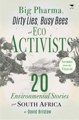 Big Pharma, Dirty Lies, Busy Bees and Eco Activists: 20 Environmental Stories from South Africa - Bristow, David
