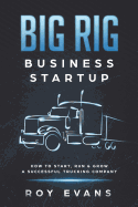 Big Rig Business Startup: How to Start, Run & Grow a Successful Trucking Company