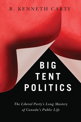 Big Tent Politics: The Liberal Party's Long Mastery of Canada's Public Life - Carty, R Kenneth