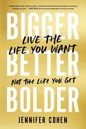 Bigger, Better, Bolder: Live the Life You Want, Not the Life You Get