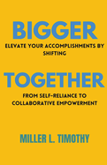 Bigger Together: Elevate Your Accomplishments by Shifting From Self-Reliance to Collaborative Empowerment