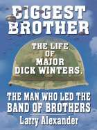 Biggest Brother: The Life of Major Dick Winters, the Man Who Led the Band of Brothers