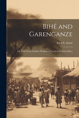 Bih and Garenganze: Or Four Years' Further Work and Travel in Central Africa - Arnot, Fred S 1858-1914