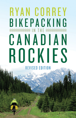 Bikepacking in the Canadian Rockies -- Revised Edition - Correy, Ryan