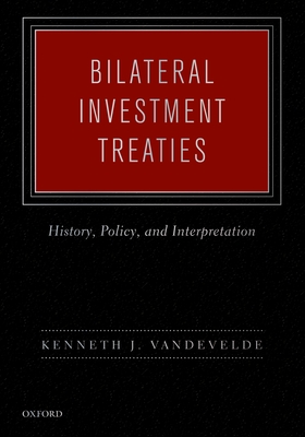Bilateral Investment Treaties: History, Policy, and Interpretation - Vandevelde, Kenneth J