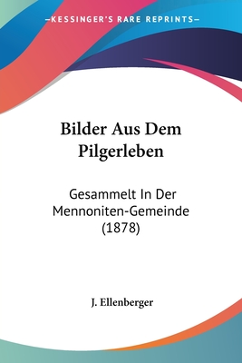 Bilder Aus Dem Pilgerleben: Gesammelt In Der Mennoniten-Gemeinde (1878) - Ellenberger, J (Editor)