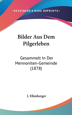 Bilder Aus Dem Pilgerleben: Gesammelt in Der Mennoniten-Gemeinde (1878) - Ellenberger, J (Editor)