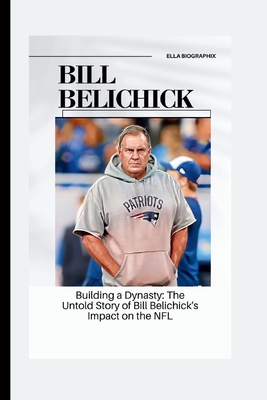 Bill Belichick: Building a Dynasty: The Untold Story of Bill Belichick's Impact on the NFL - Biographix, Ella