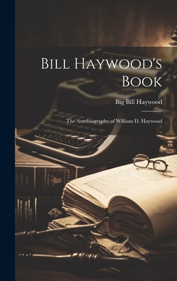 Bill Haywood's Book: the Autobiography of William D. Haywood - Haywood, Big Bill 1869-1928