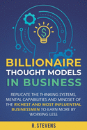 Billionaire Thought Models in Business: Replicate the thinking systems, mental capabilities and mindset of the Richest and Most Influential Businessmen to Earn More by Working Less