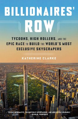 Billionaires' Row: Tycoons, High Rollers, and the Epic Race to Build the World's Most Exclusive Skyscrapers - Clarke, Katherine