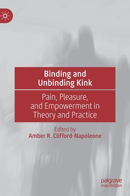 Binding and Unbinding Kink: Pain, Pleasure, and Empowerment in Theory and Practice - Clifford-Napoleone, Amber R. (Editor)