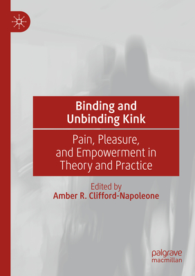 Binding and Unbinding Kink: Pain, Pleasure, and Empowerment in Theory and Practice - Clifford-Napoleone, Amber R. (Editor)