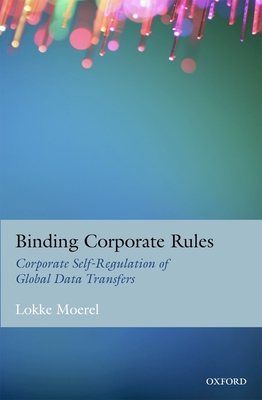 Binding Corporate Rules: Corporate Self-Regulation of Global Data Transfers - Moerel, Lokke