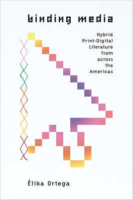 Binding Media: Hybrid Print-Digital Literature from Across the Americas - Ortega, lika