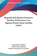 Biografia Del Maestro Francisco Sanchez, El Brocense, Con Algunas Poesias Suyas Ineditas (1859)