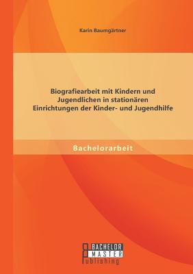 Biografiearbeit Mit Kindern Und Jugendlichen in Stationaren Einrichtungen Der Kinder- Und Jugendhilfe - Baumg?rtner, Karin