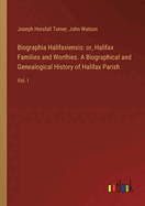 Biographia Halifaxiensis: or, Halifax Families and Worthies. A Biographical and Genealogical History of Halifax Parish: Vol. I