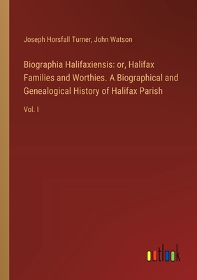 Biographia Halifaxiensis: or, Halifax Families and Worthies. A Biographical and Genealogical History of Halifax Parish: Vol. I - Watson, John, and Turner, Joseph Horsfall